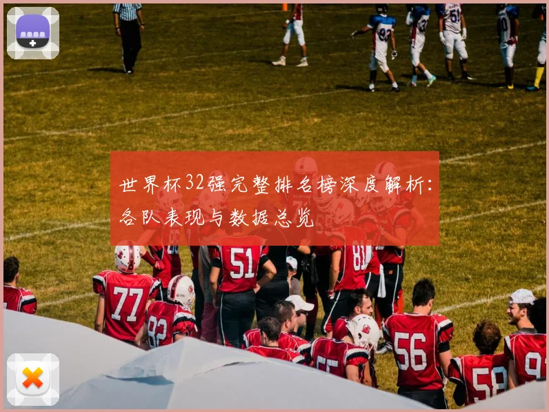 世界杯32强完整排名榜深度解析：各队表现与数据总览