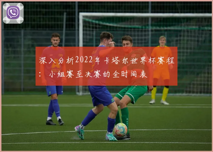 深入分析2022年卡塔尔世界杯赛程：小组赛至决赛的全时间表