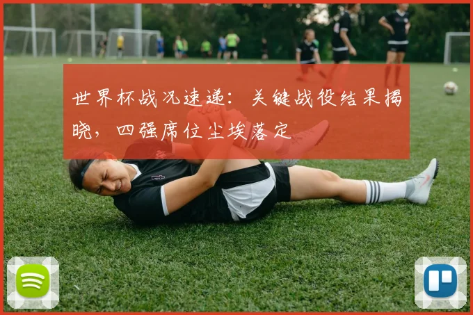 世界杯战况速递：关键战役结果揭晓，四强席位尘埃落定