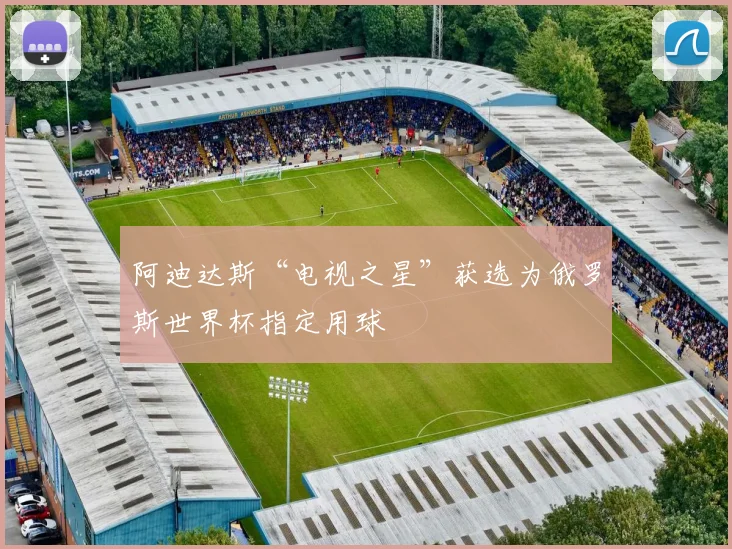 阿迪达斯“电视之星”获选为俄罗斯世界杯指定用球