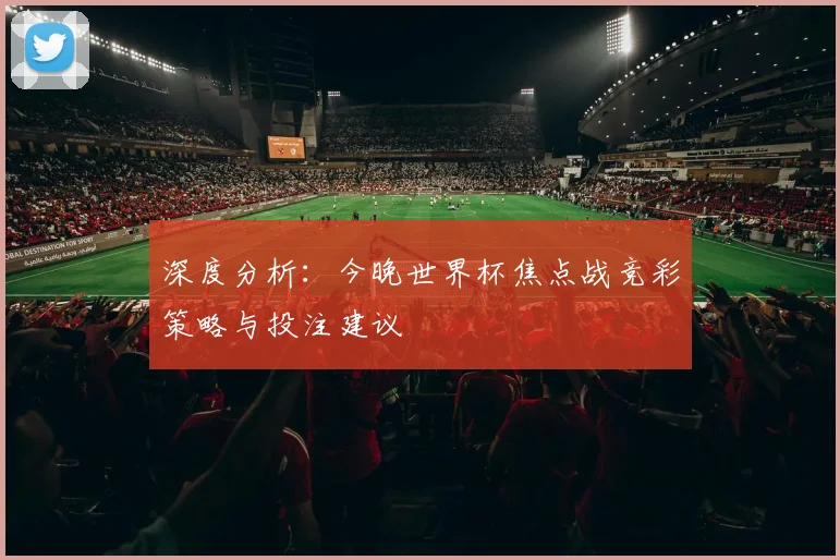 深度分析：今晚世界杯焦点战竞彩策略与投注建议