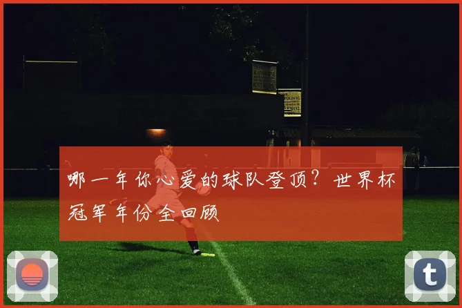 哪一年你心爱的球队登顶？世界杯冠军年份全回顾