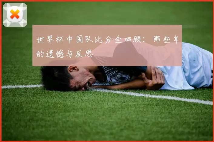 世界杯中国队比分全回顾：那些年的遗憾与反思